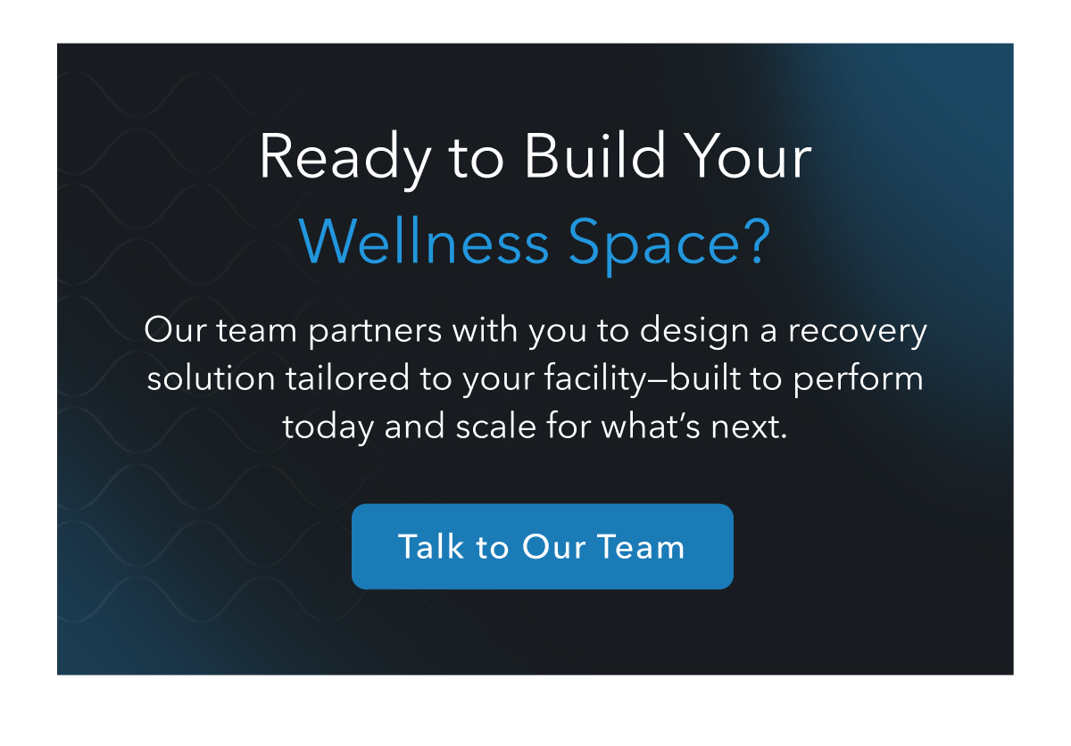 Ready to Build Your Wellness Space? Our team partners with you to design a recovery solution tailored to your facility - built to perform today and scale for what's next. - Talk to Our Team