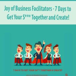 Joy of Business Facilitators - 7 Days to Get Your S*** Together and Create