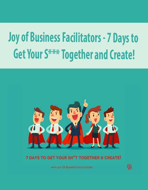 Joy of Business Facilitators - 7 Days to Get Your S*** Together and Create