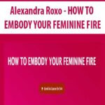 Alexandra Roxo – HOW TO EMBODY YOUR FEMININE FIRE