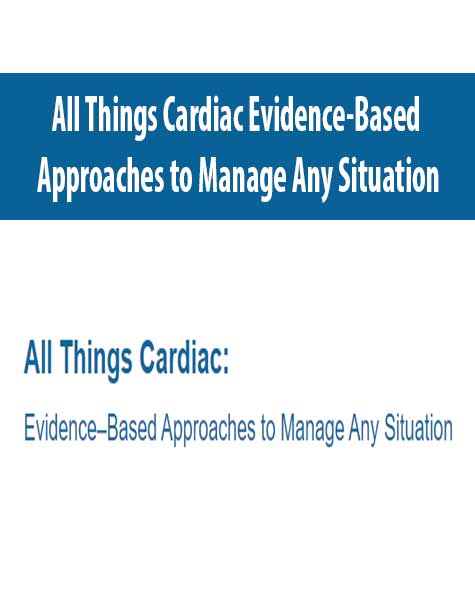 All Things Cardiac Evidence-Based Approaches to Manage Any Situation