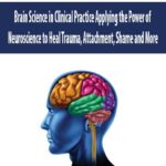 Brain-Science-in-Clinical-Practice-Applying-the-Power-of-Neuroscience-to-Heal-Trauma,-Attachment,-Shame-and-More