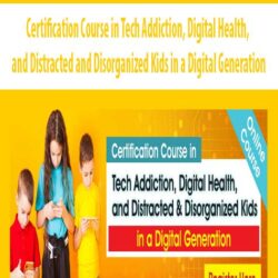 Certification Course in Tech Addiction, Digital Health, and Distracted and Disorganized Kids in a Digital Generation