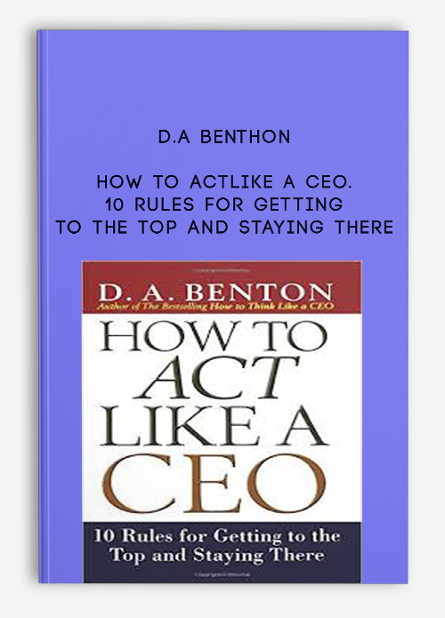 D.A Benthon – How to Act Like a CEO. 10 Rules for Getting to the Top and Staying There