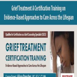 Grief Treatment A Certification Training on Evidence-Based Approaches to Care Across the Lifespan