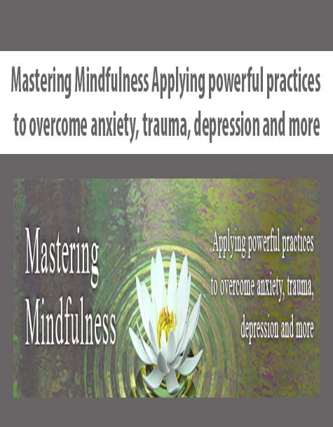 Mastering Mindfulness Applying powerful practices to overcome anxiety, trauma, depression and more