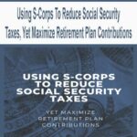 Using S-Corps To Reduce Social Security Taxes, Yet Maximize Retirement Plan Contributions