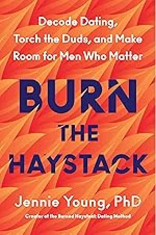 Burn the Haystack: Decode Dating, Torch the Duds, and Make Room for Men Who Matter