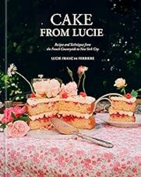 Cake From Lucie: Recipes and Techniques from the French Countryside to New York City: A Baking Book