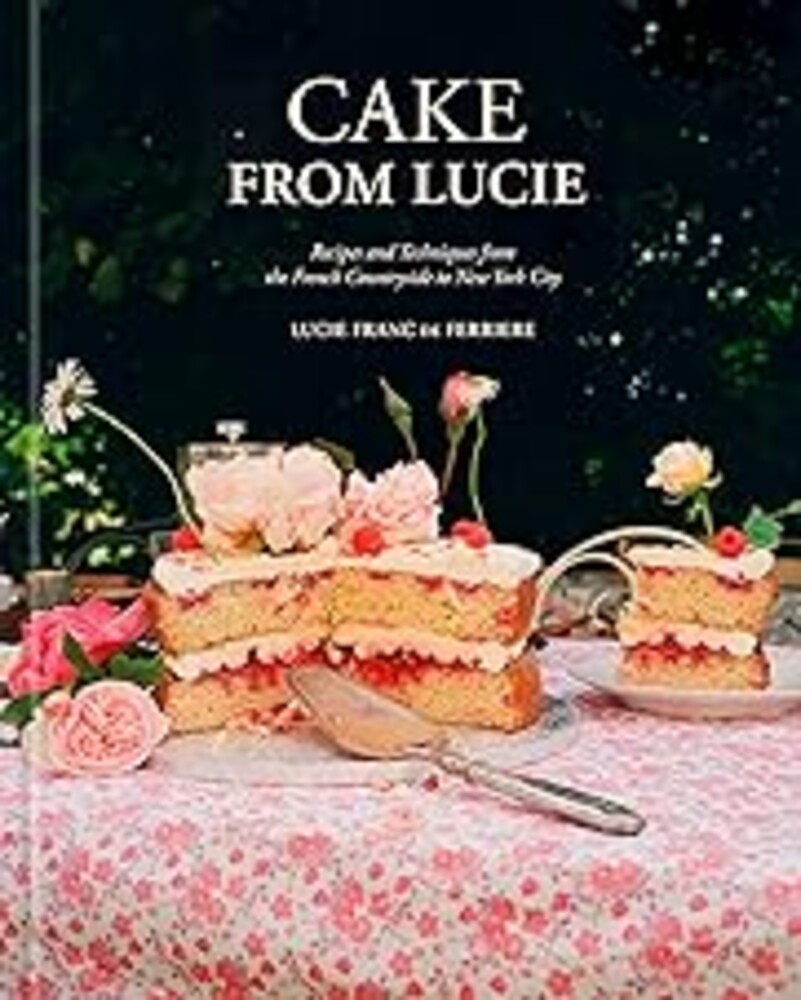 Cake From Lucie: Recipes and Techniques from the French Countryside to New York City: A Baking Book
