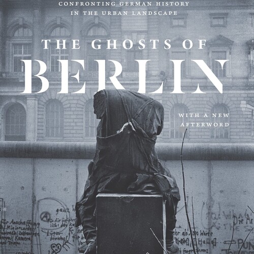 The Ghosts of Berlin: Confronting German History in the Urban Landscape