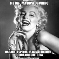 ME DÁ UMA DICA DE VINHOHAHAHA! ESPECIALISTA NÃO DÁ DICA! 
 COBRA CONSULTORIA