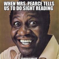 WHEN MRS. PEARCE TELLS US TO DO SIGHT READING 