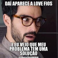 DAÍ APARECE A LOVE FIOSE EU VEJO QUE MEU PROBLEMA TEM UMA SOLUÇÃO