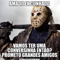 AMADO EX CUNHADOVAMOS TER UMA CONVERSINHA ENTÃO? PROMETO GRANDES AMIGOS