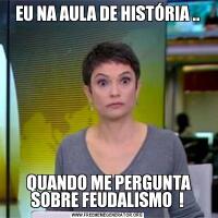 EU NA AULA DE HISTÓRIA .. QUANDO ME PERGUNTA SOBRE FEUDALISMO  !