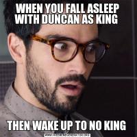 WHEN YOU FALL ASLEEP WITH DUNCAN AS KING THEN WAKE UP TO NO KING 