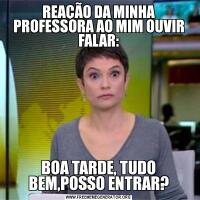 REAÇÃO DA MINHA PROFESSORA AO MIM OUVIR FALAR:BOA TARDE, TUDO BEM,POSSO ENTRAR?