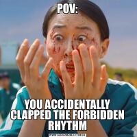 POV:YOU ACCIDENTALLY CLAPPED THE FORBIDDEN RHYTHM