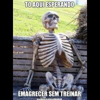 TO AQUI ESPERANDOEMAGRECER SEM TREINAR