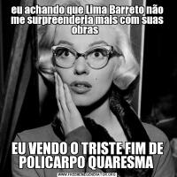 eu achando que Lima Barreto não me surpreenderia mais com suas obras  EU VENDO O TRISTE FIM DE POLICARPO QUARESMA 