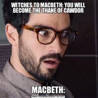 WITCHES TO MACBETH: YOU WILL BECOME THE THANE OF CAWDORMACBETH: