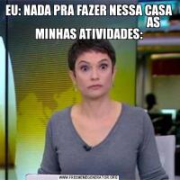 EU: NADA PRA FAZER NESSA CASA                                                       AS MINHAS ATIVIDADES: