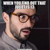 WHEN YOU FIND OUT THAT JULIET IS 13