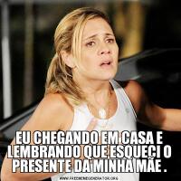 EU CHEGANDO EM CASA E LEMBRANDO QUE ESQUECI O PRESENTE DA MINHA MÃE .