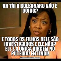 AH TÁ! O BOLSONARO NÃO É DOIDO?E TODOS OS FILHOS DELE SÃO INVESTIGADOS E ELE NÃO? ELE É A ÚNICA VIRGEM NO PUTEIRO! ENTENDI!