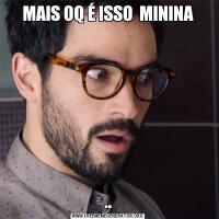 MAIS OQ É ISSO  MININA..