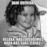 DANI QUERIDA,RELAXA, NÃO EXPLODIMOS NADA NAS SUAS FÉRIAS! 