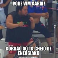 PODE VIM GARAI!GORDÃO AQ TÁ CHEIO DE ENERGIAKK