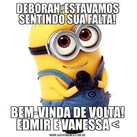 DEBORAH, ESTAVAMOS SENTINDO SUA FALTA!BEM-VINDA DE VOLTA! EDMIR E VANESSA <