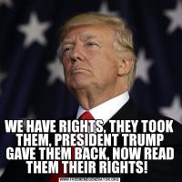 WE HAVE RIGHTS, THEY TOOK THEM, PRESIDENT TRUMP GAVE THEM BACK, NOW READ THEM THEIR RIGHTS!  