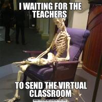 I WAITING FOR THE TEACHERS  TO SEND THE VIRTUAL CLASSROOM