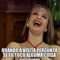 QUANDO A VISITA PERGUNTA SE EU TOCO ALGUMA COISA