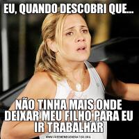 EU, QUANDO DESCOBRI QUE...NÃO TINHA MAIS ONDE DEIXAR MEU FILHO PARA EU IR TRABALHAR