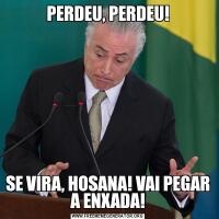 PERDEU, PERDEU!SE VIRA, HOSANA! VAI PEGAR A ENXADA!