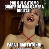 POR QUE O ATOMO COMPROU UMA CAMERA DIGITAL?PARA TIRAR FÓTON!!!