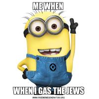 ME WHEN WHEN I GAS THE JEWS