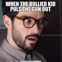 WHEN THE BULLIED KID PULS THE GUN OUT