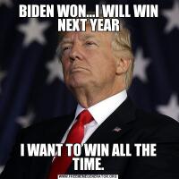 BIDEN WON...I WILL WIN NEXT YEARI WANT TO WIN ALL THE TIME.