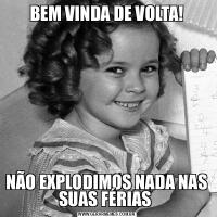 BEM VINDA DE VOLTA!NÃO EXPLODIMOS NADA NAS SUAS FÉRIAS 