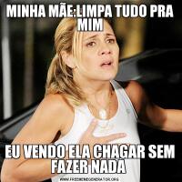 MINHA MÃE:LIMPA TUDO PRA MIMEU VENDO ELA CHAGAR SEM FAZER NADA 