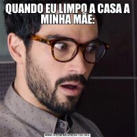 QUANDO EU LIMPO A CASA A MINHA MÃE: