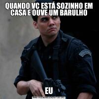 QUANDO VC ESTÁ SOZINHO EM CASA E OUVE UM BARULHOEU