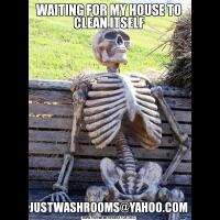 WAITING FOR MY HOUSE TO CLEAN ITSELFJUSTWASHROOMS@YAHOO.COM