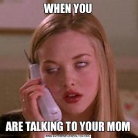 WHEN YOUARE TALKING TO YOUR MOM