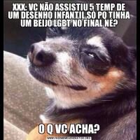 XXX: VC NÃO ASSISTIU 5 TEMP DE UM DESENHO INFANTIL SÒ PQ TINHA UM BEIJO LGBT NO FINAL NÉ?O Q VC ACHA?